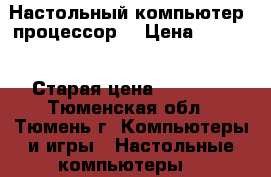 Настольный компьютер (процессор) › Цена ­ 2 000 › Старая цена ­ 50 000 - Тюменская обл., Тюмень г. Компьютеры и игры » Настольные компьютеры   